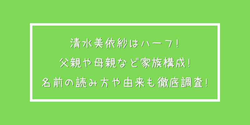 清水美依紗はハーフ 父親や母親など家族構成 名前の読み方や由来も徹底調査 ゆうブログ